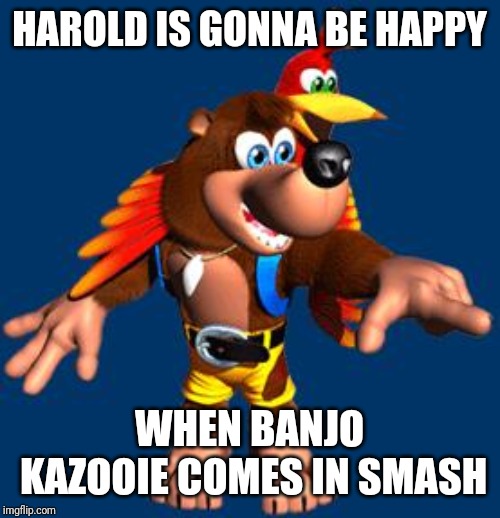 Banjo-Kazooie | HAROLD IS GONNA BE HAPPY WHEN BANJO KAZOOIE COMES IN SMASH | image tagged in banjo-kazooie | made w/ Imgflip meme maker