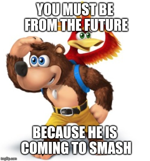 banjo kazooie | YOU MUST BE FROM THE FUTURE BECAUSE HE IS COMING TO SMASH | image tagged in banjo kazooie | made w/ Imgflip meme maker