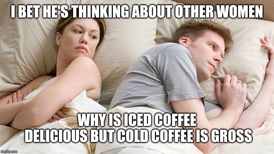 I Bet He's Thinking About Other Women | I BET HE'S THINKING ABOUT OTHER WOMEN; WHY IS ICED COFFEE DELICIOUS BUT COLD COFFEE IS GROSS | image tagged in i bet he's thinking about other women | made w/ Imgflip meme maker