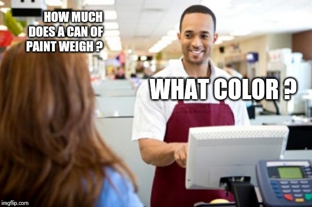 Store Clerk | WHAT COLOR ? HOW MUCH DOES A CAN OF PAINT WEIGH ? | image tagged in store clerk | made w/ Imgflip meme maker