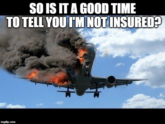 plane crash | SO IS IT A GOOD TIME TO TELL YOU I'M NOT INSURED? | image tagged in plane crash | made w/ Imgflip meme maker