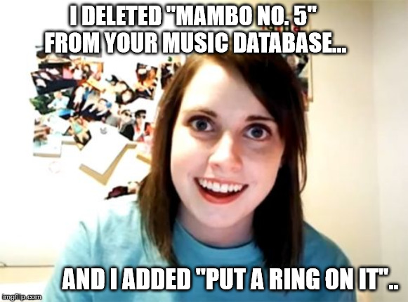 Happy Birthday month to Laina Morris, you rock! | I DELETED "MAMBO NO. 5" FROM YOUR MUSIC DATABASE... AND I ADDED "PUT A RING ON IT".. | image tagged in memes,overly attached girlfriend | made w/ Imgflip meme maker