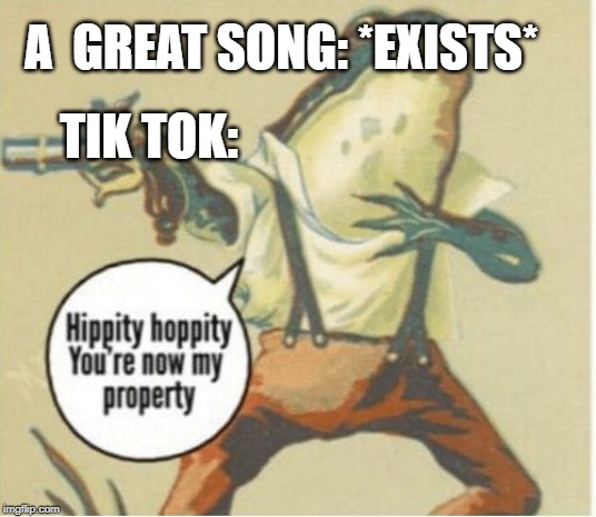 Hippity hoppity, you're now my property | A  GREAT SONG: *EXISTS*; TIK TOK: | image tagged in hippity hoppity you're now my property | made w/ Imgflip meme maker