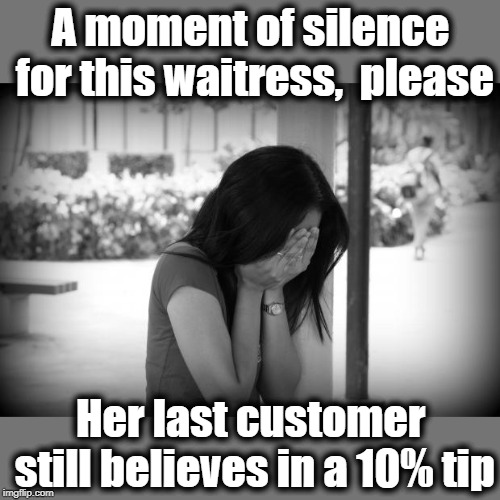 Poor dear | A moment of silence for this waitress,  please; Her last customer still believes in a 10% tip | image tagged in sad woman | made w/ Imgflip meme maker