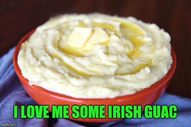 Bowl of Mashed Potatoes | I LOVE ME SOME IRISH GUAC | image tagged in bowl of mashed potatoes | made w/ Imgflip meme maker