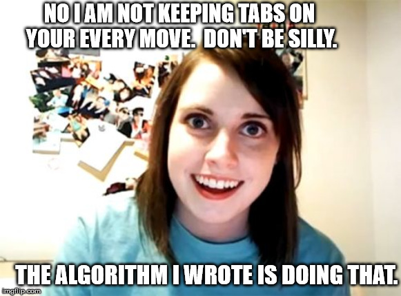 Looks good on a resume I suppose. | NO I AM NOT KEEPING TABS ON YOUR EVERY MOVE.  DON'T BE SILLY. THE ALGORITHM I WROTE IS DOING THAT. | image tagged in memes,overly attached girlfriend | made w/ Imgflip meme maker