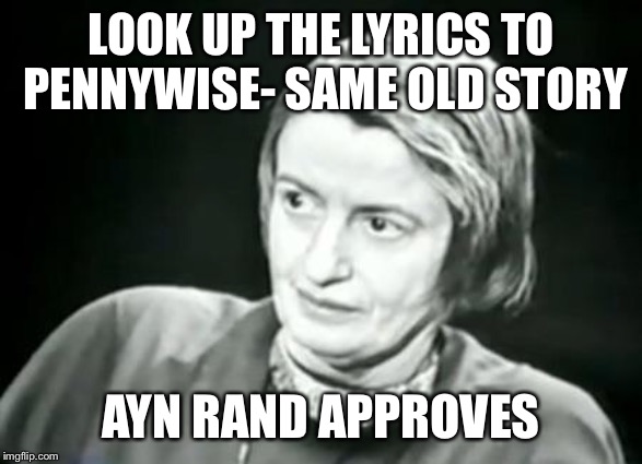 Ayn Rand WHAT | LOOK UP THE LYRICS TO PENNYWISE- SAME OLD STORY; AYN RAND APPROVES | image tagged in ayn rand what | made w/ Imgflip meme maker