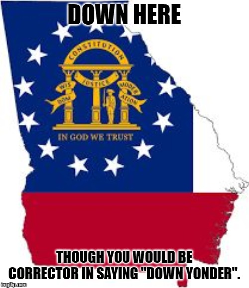 georgia | DOWN HERE THOUGH YOU WOULD BE CORRECTOR IN SAYING "DOWN YONDER". | image tagged in georgia | made w/ Imgflip meme maker
