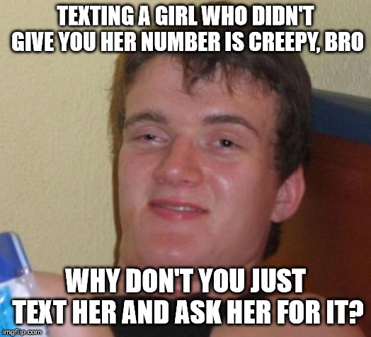 10 Guy | TEXTING A GIRL WHO DIDN'T GIVE YOU HER NUMBER IS CREEPY, BRO; WHY DON'T YOU JUST TEXT HER AND ASK HER FOR IT? | image tagged in memes,10 guy | made w/ Imgflip meme maker