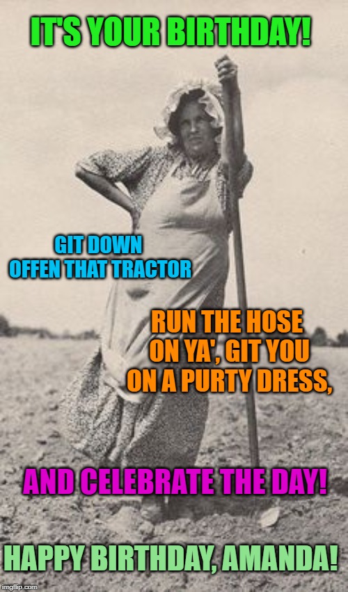 Woman Farmer | IT'S YOUR BIRTHDAY! GIT DOWN OFFEN THAT TRACTOR; RUN THE HOSE ON YA', GIT YOU ON A PURTY DRESS, AND CELEBRATE THE DAY! HAPPY BIRTHDAY, AMANDA! | image tagged in woman farmer | made w/ Imgflip meme maker