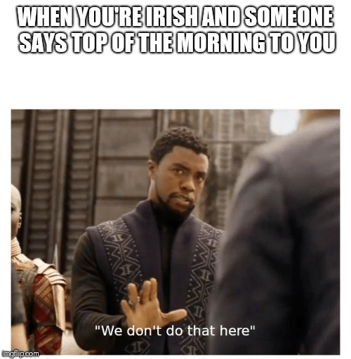 we don't do that here | WHEN YOU'RE IRISH AND SOMEONE SAYS TOP OF THE MORNING TO YOU | image tagged in we don't do that here | made w/ Imgflip meme maker