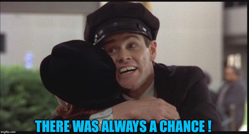 Dumb and dumber hate goodbyes | THERE WAS ALWAYS A CHANCE ! | image tagged in dumb and dumber hate goodbyes | made w/ Imgflip meme maker