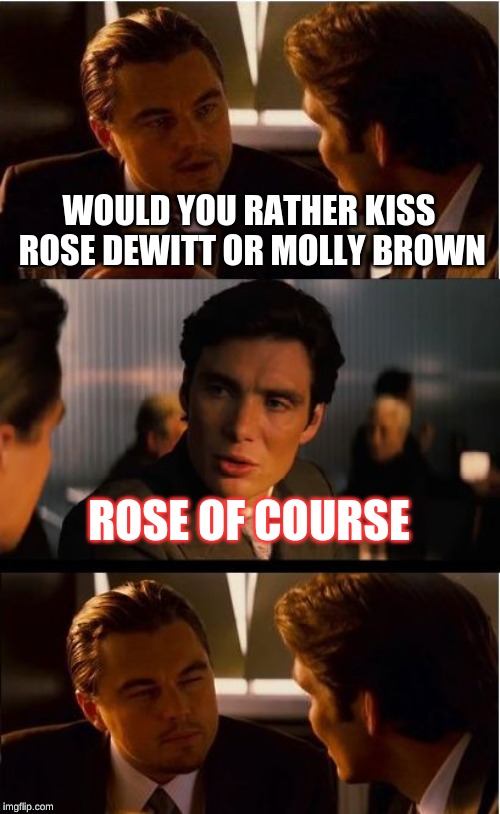 Inception | WOULD YOU RATHER KISS ROSE DEWITT OR MOLLY BROWN; ROSE OF COURSE | image tagged in memes,inception | made w/ Imgflip meme maker