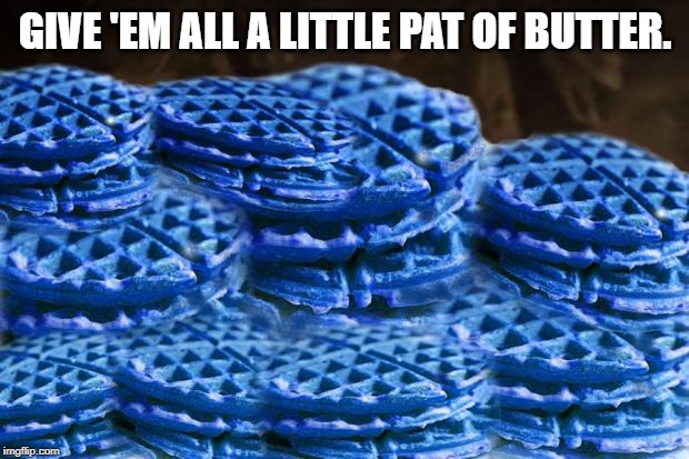 Blue Waffles | GIVE 'EM ALL A LITTLE PAT OF BUTTER. | image tagged in blue waffles | made w/ Imgflip meme maker