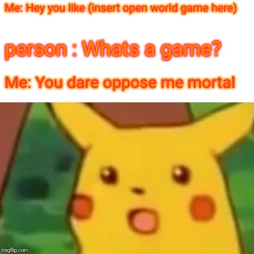 Surprised Pikachu | Me: Hey you like (insert open world game here); person : Whats a game? Me: You dare oppose me mortal | image tagged in memes,surprised pikachu | made w/ Imgflip meme maker