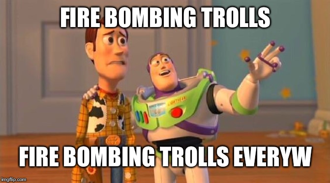 TOYSTORY EVERYWHERE | FIRE BOMBING TROLLS; FIRE BOMBING TROLLS EVERYWHERE | image tagged in toystory everywhere | made w/ Imgflip meme maker