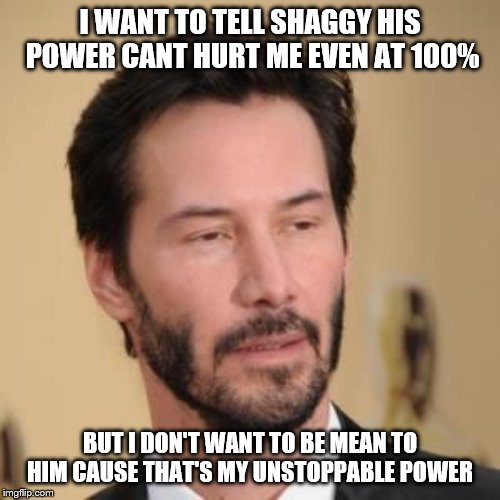 Bearded Conspiracy Keanu | I WANT TO TELL SHAGGY HIS POWER CANT HURT ME EVEN AT 100%; BUT I DON'T WANT TO BE MEAN TO HIM CAUSE THAT'S MY UNSTOPPABLE POWER | image tagged in bearded conspiracy keanu | made w/ Imgflip meme maker