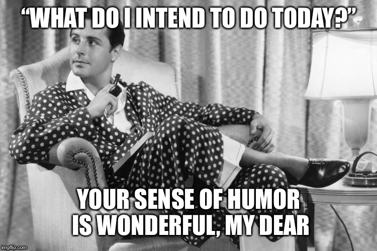 Happy Fathers Day | “WHAT DO I INTEND TO DO TODAY?”; YOUR SENSE OF HUMOR IS WONDERFUL, MY DEAR | image tagged in dad,fathers day | made w/ Imgflip meme maker