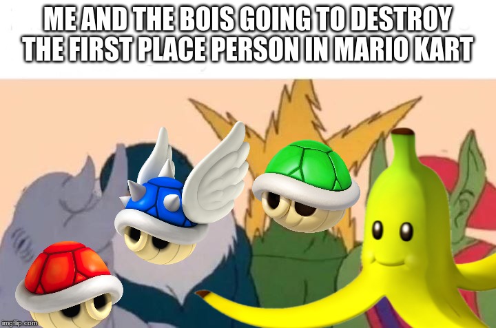 ME AND THE BOIS GOING TO DESTROY THE FIRST PLACE PERSON IN MARIO KART | image tagged in me and the boys | made w/ Imgflip meme maker