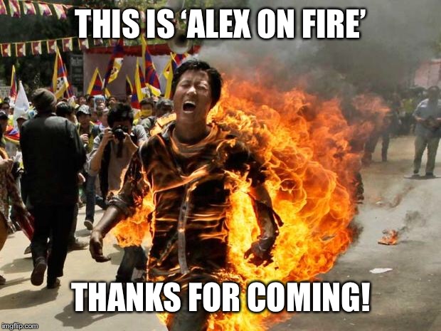 on fire | THIS IS ‘ALEX ON FIRE’; THANKS FOR COMING! | image tagged in on fire | made w/ Imgflip meme maker