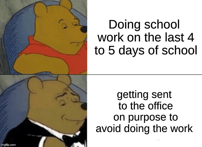 Tuxedo Winnie The Pooh Meme | Doing school work on the last 4 to 5 days of school; getting sent to the office on purpose to avoid doing the work | image tagged in memes,tuxedo winnie the pooh | made w/ Imgflip meme maker