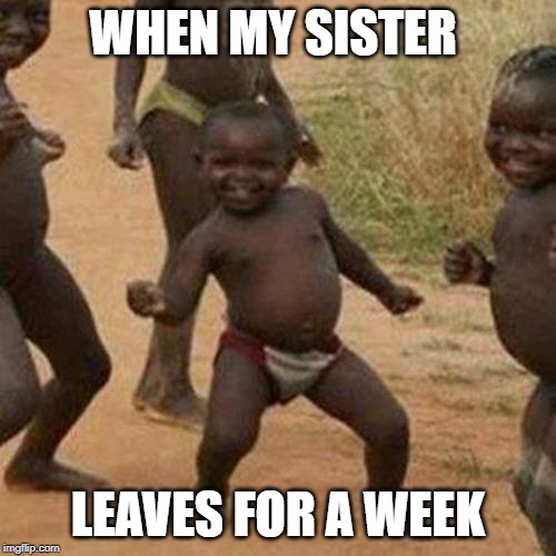 Third World Success Kid Meme |  WHEN MY SISTER; LEAVES FOR A WEEK | image tagged in memes,third world success kid | made w/ Imgflip meme maker