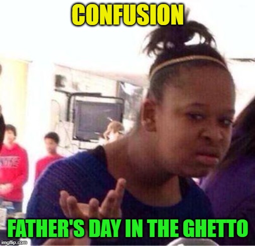 Sorry. | CONFUSION; FATHER'S DAY IN THE GHETTO | image tagged in black girl confused,sorry | made w/ Imgflip meme maker