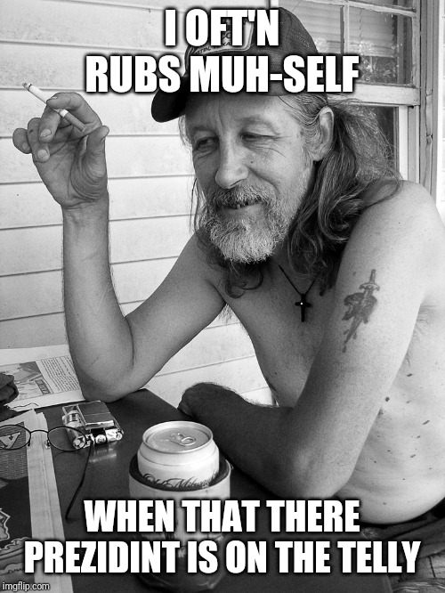 Red neck  | I OFT'N RUBS MUH-SELF WHEN THAT THERE PREZIDINT IS ON THE TELLY | image tagged in red neck | made w/ Imgflip meme maker