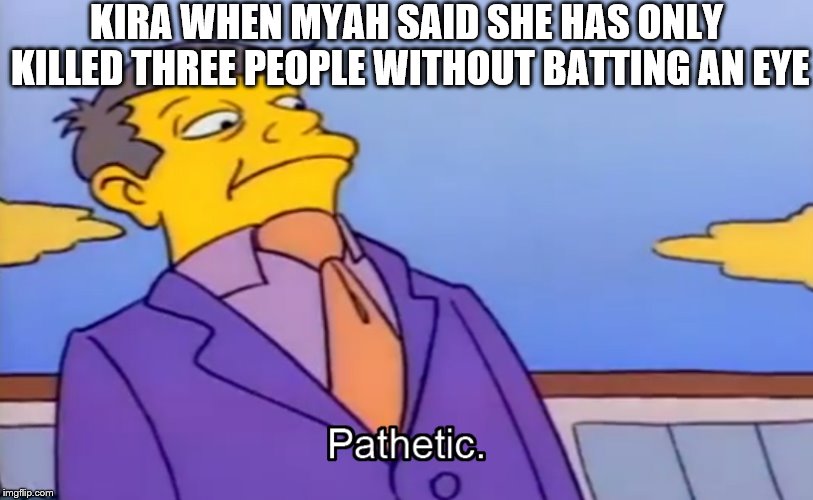 Pathetic Principal | KIRA WHEN MYAH SAID SHE HAS ONLY KILLED THREE PEOPLE WITHOUT BATTING AN EYE | image tagged in pathetic principal | made w/ Imgflip meme maker