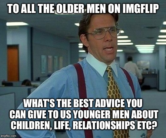 Some Father's Day advice | TO ALL THE OLDER MEN ON IMGFLIP; WHAT'S THE BEST ADVICE YOU CAN GIVE TO US YOUNGER MEN ABOUT CHILDREN, LIFE, RELATIONSHIPS ETC? | image tagged in memes,that would be great | made w/ Imgflip meme maker