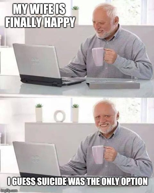 Hide the Pain Harold Meme | MY WIFE IS FINALLY HAPPY; I GUESS SUICIDE WAS THE ONLY OPTION | image tagged in memes,hide the pain harold | made w/ Imgflip meme maker