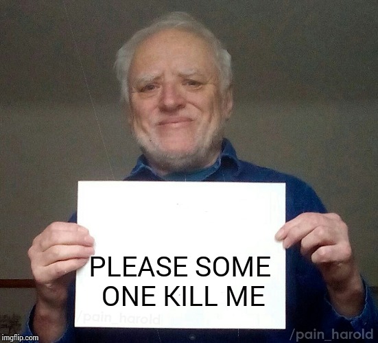 Harold blank | PLEASE SOME ONE KILL ME | image tagged in harold blank | made w/ Imgflip meme maker