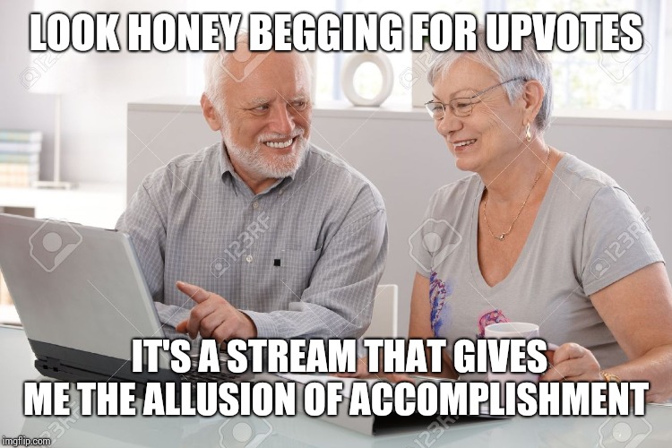 Harold | LOOK HONEY BEGGING FOR UPVOTES; IT'S A STREAM THAT GIVES ME THE ALLUSION OF ACCOMPLISHMENT | image tagged in harold | made w/ Imgflip meme maker