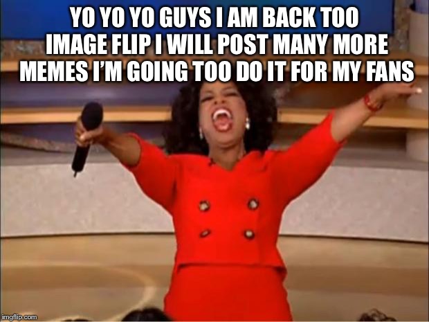 Oprah You Get A Meme | YO YO YO GUYS I AM BACK TOO IMAGE FLIP I WILL POST MANY MORE MEMES I’M GOING TOO DO IT FOR MY FANS | image tagged in memes,oprah you get a | made w/ Imgflip meme maker