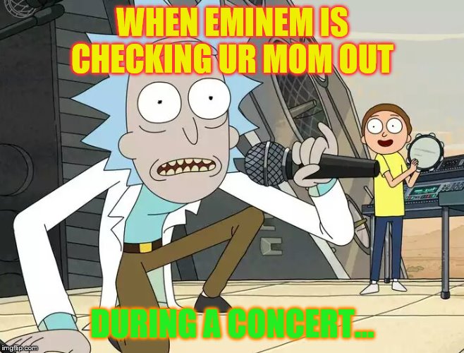 Rick and Morty Get Schwifty | WHEN EMINEM IS CHECKING UR MOM OUT; DURING A CONCERT... | image tagged in rick and morty get schwifty | made w/ Imgflip meme maker