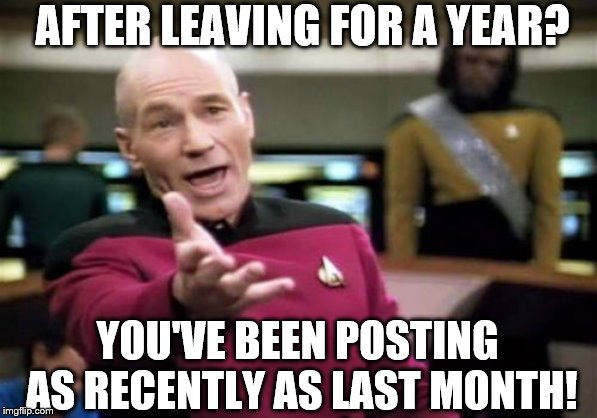 Picard Wtf Meme | AFTER LEAVING FOR A YEAR? YOU'VE BEEN POSTING AS RECENTLY AS LAST MONTH! | image tagged in memes,picard wtf | made w/ Imgflip meme maker