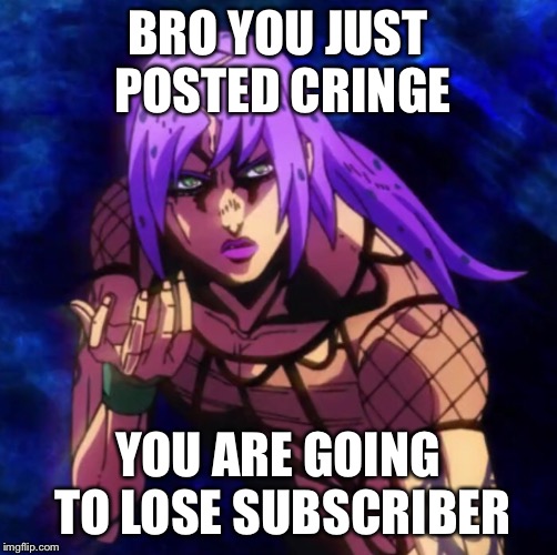 Diavolo is unsubscribing | BRO YOU JUST POSTED CRINGE; YOU ARE GOING TO LOSE SUBSCRIBER | image tagged in jojo's bizarre adventure | made w/ Imgflip meme maker