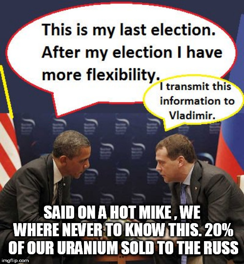 obama | SAID ON A HOT MIKE , WE WHERE NEVER TO KNOW THIS. 20% OF OUR URANIUM SOLD TO THE RUSS | image tagged in obama | made w/ Imgflip meme maker