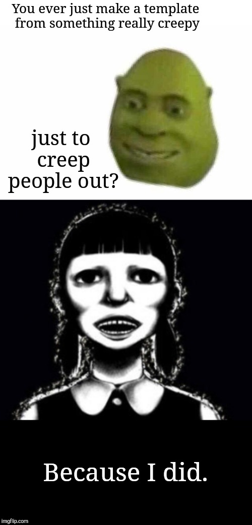 As I write this it's 2:43 am. I'm tired. | You ever just make a template from something really creepy; just to creep people out? Because I did. | image tagged in you ever just,nana,memes,late,night | made w/ Imgflip meme maker