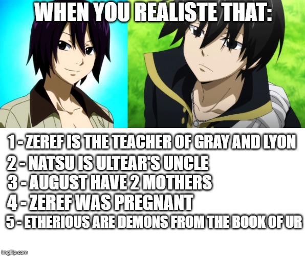 WHEN YOU REALISTE THAT:; 1 - ZEREF IS THE TEACHER OF GRAY AND LYON; 2 - NATSU IS ULTEAR'S UNCLE; 3 - AUGUST HAVE 2 MOTHERS; 4 - ZEREF WAS PREGNANT; 5 - ETHERIOUS ARE DEMONS FROM THE BOOK OF UR | image tagged in memes,anime,fairy tail,conspiracy theory,when you realize,that moment when you realize | made w/ Imgflip meme maker