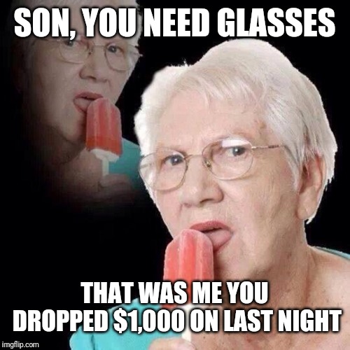 Old Lady Licking Popsicle | SON, YOU NEED GLASSES THAT WAS ME YOU DROPPED $1,000 ON LAST NIGHT | image tagged in old lady licking popsicle | made w/ Imgflip meme maker