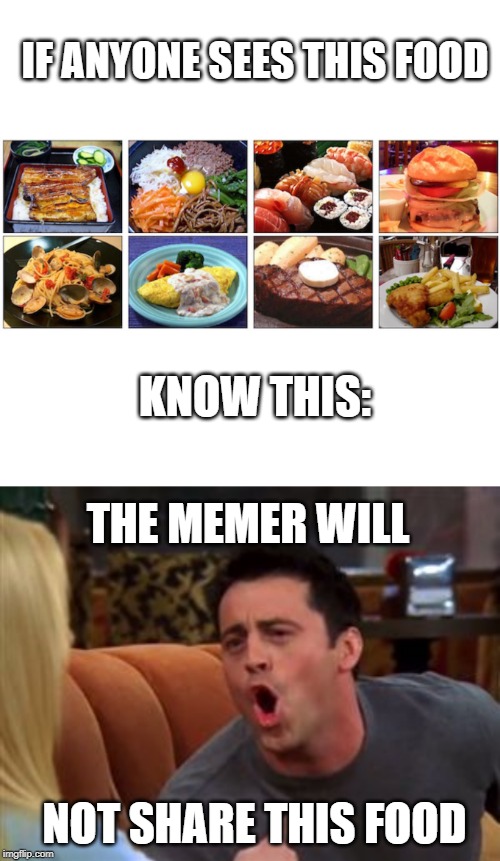 Me Hungry! | IF ANYONE SEES THIS FOOD; KNOW THIS:; THE MEMER WILL; NOT SHARE THIS FOOD | image tagged in joey doesn't share food,memer,memes,funny,foodz,delicious | made w/ Imgflip meme maker