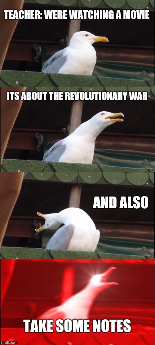 Inhaling Seagull | TEACHER: WERE WATCHING A MOVIE; ITS ABOUT THE REVOLUTIONARY WAR; AND ALSO; TAKE SOME NOTES | image tagged in memes,inhaling seagull | made w/ Imgflip meme maker