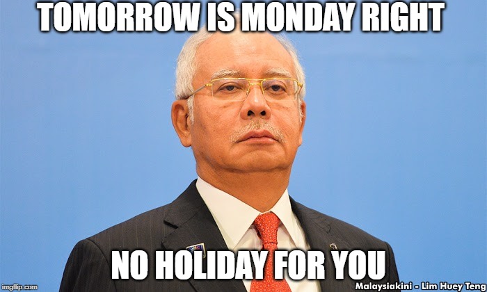 NAJIBRAZAK | TOMORROW IS MONDAY RIGHT; NO HOLIDAY FOR YOU | image tagged in najibrazak | made w/ Imgflip meme maker