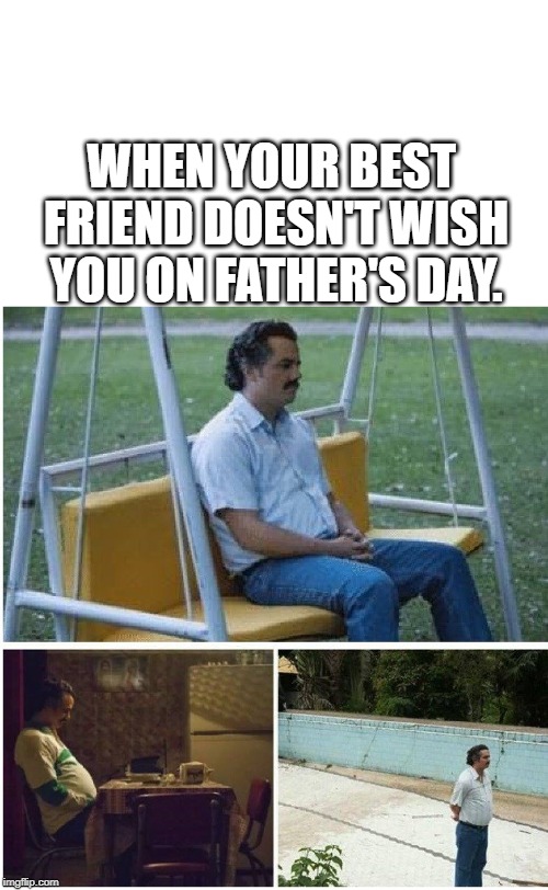 WHEN YOUR BEST FRIEND DOESN'T WISH YOU ON FATHER'S DAY. | image tagged in fathers day | made w/ Imgflip meme maker