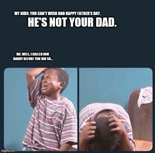 black kid crying with knife | MY KIDS: YOU CAN'T WISH DAD HAPPY FATHER'S DAY. HE'S NOT YOUR DAD. ME: WELL, I CALLED HIM DADDY BEFORE YOU DID SO... | image tagged in black kid crying with knife | made w/ Imgflip meme maker