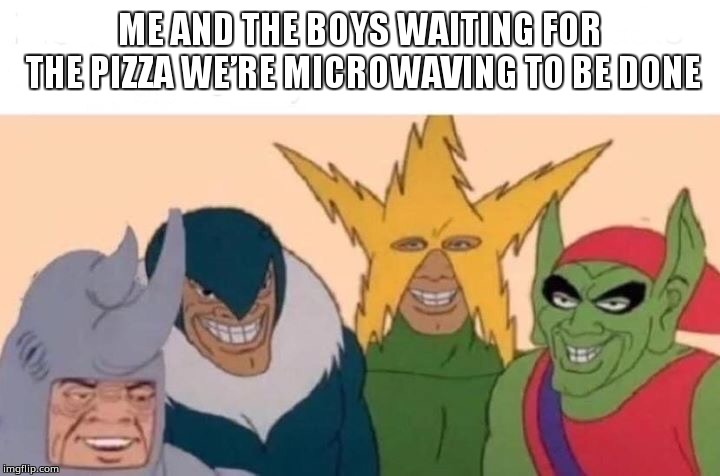 Waiting for the pizza | ME AND THE BOYS WAITING FOR THE PIZZA WE’RE MICROWAVING TO BE DONE | image tagged in me and the boys | made w/ Imgflip meme maker