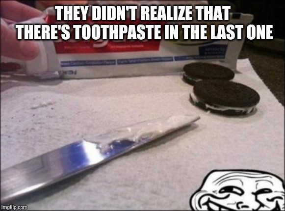 Oreos | THEY DIDN'T REALIZE THAT THERE'S TOOTHPASTE IN THE LAST ONE | image tagged in oreos | made w/ Imgflip meme maker
