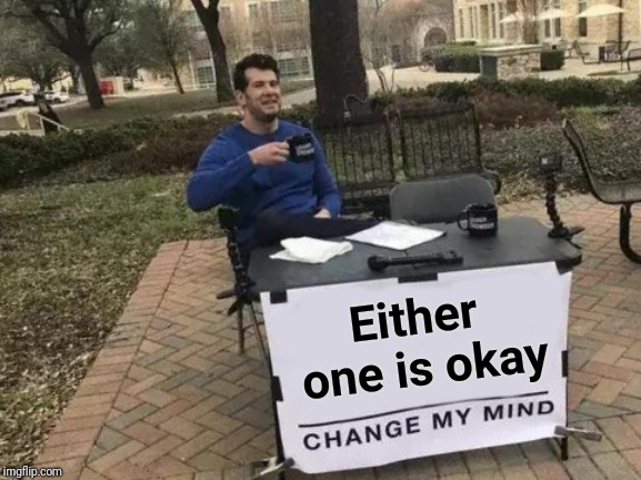 Change My Mind Meme | Either one is okay | image tagged in memes,change my mind | made w/ Imgflip meme maker