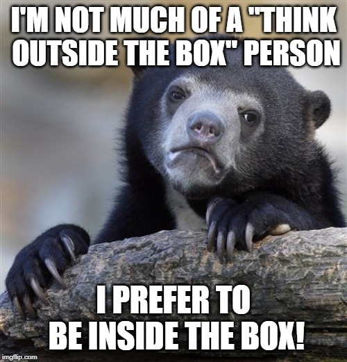 Better Location to be | I'M NOT MUCH OF A "THINK OUTSIDE THE BOX" PERSON; I PREFER TO BE INSIDE THE BOX! | image tagged in memes,confession bear | made w/ Imgflip meme maker